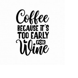 Coffee Because It's Too Early For Wine Svg, Png, Eps, Pdf Files, Coffee Wine Svg, Coffee Mug Svg, Coffee Tumbler Design,
