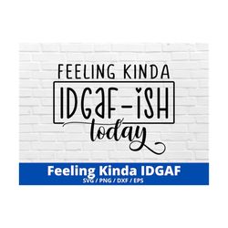 Feeling Kinda IDGAF-ish Today Svg, Idgaf ish Svg, IDGAF Svg , IDGAF ish Shirt Svg, Cricut Cut Files, Silhouette Cut File