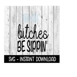 Bitches Be Sippin', Funny Wine Quote, SVG, SVG Files Instant Download, Cricut Cut Files, Silhouette Cut Files, Download,