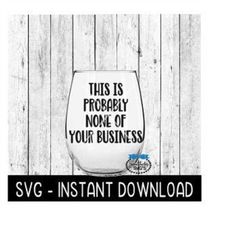 This Is Probably None Of Your Business SVG, Funny Wine SVG Files, Instant Download, Cricut Cut Files, Silhouette Cut Fil