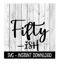Fifty Ish SVG, Funny Adult SVG, Instant Download, Cricut Cut Files, Silhouette Cut Files, Download, Print