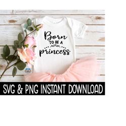Born To Be A Princess Baby SvG, Baby PNG, Newborn Baby Bodysuit SVG, Instant Download, Cricut Cut Files, Silhouette Cut