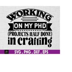 Working on my PHD SVG, Crafting Quote, Craft Room, Hand-written, Cut File for Cricut, Projects Half Done, Crafting SVG,