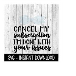 Cancel My Subscription I'm Done With Your Issues, Funny SVG Files, Instant Download, Cricut Cut Files, Silhouette Cut Fi