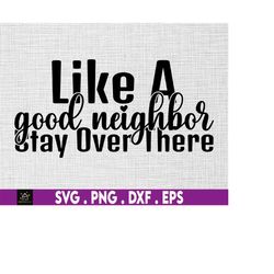 Like A Good Neighbor Stay Over There svg, Good Neighbor svg, Instant Digital Download files included!