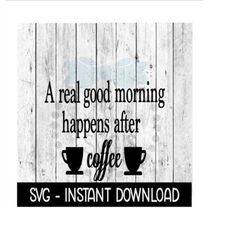 A Real Good Morning Happens After Coffee SVG, Coffee SVG Files SVG Instant Download, Cricut Cut Files, Silhouette Cut Fi