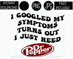 I Googled My Symptoms Turns Out I Just Need Dr. Pepper Soda Tshirt Tumbler Mug Etc Sublimation Iron On PNG & JPG