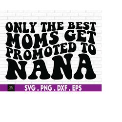 Only The Best Moms Get Promoted To Nana, Mom svg, Nana SVG, Nana Promotion, Promoted To Nana, Cute Nana SVG, Mother's Da