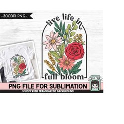 Live Life in Full Bloom SUBLIMATION design PNG,  Floral Positive Quotes sublimation, Flowers Inspirational png file, Flo