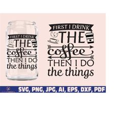 First I Drink The Coffee Then I Do The Things glass wrap svg png, Coffee can glass wrap, Coffee Glass Wrap Svg, 16oz Ful
