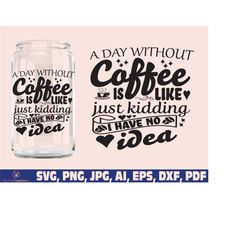 A Day Without Coffee Is Like Just Kidding I Have No Idea Svg, Coffee Svg, Coffee Mug Svg, Funny Coffee Cup Svg, Silhouet