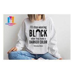 I'll Stop Wearing Black When They Make A Darker Color Sweatshirt, Wednesday Addams Shirt, Horror Movie Shirt,  Addams Fa