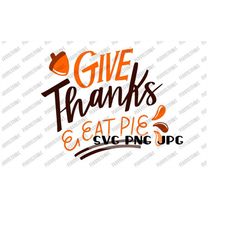 Give Thanks & Eat Pie SVG, Thanksgiving svg, Autumn, Fall, Cut file, Sublimation, Printable Instant Download svg png jpg