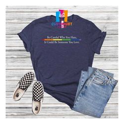 Be Careful Who You Hate T-shirt, LGBTQ Shirt, Pride Shirt, Heart Shirt, Faith Shirt, Colorful Shirt,  Love Is Love Shirt