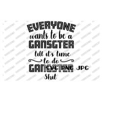 Everyone Wants to be a Gangster till it's time to do Gangster Shit Digital File, Instant Download svg png jpg
