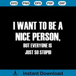 I Want To Be A Nice Person But Everyone Is Just So Stupid Svg