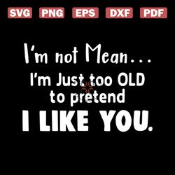 I'm Not Mean I'm Just Too Old To Pretend I Like You, Svg, Png, Dxf, Eps