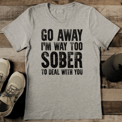 go away i'm way too sober to deal with you tee