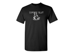 Coffee Slut Funny Graphic Tees Mens Women Gift For Sarcasm Laughs Lover Novelty Funny T Shirts