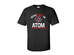 Never Trust An Atom Funny Graphic Tees Mens Women Gift For Sarcasm Laughs Lover Novelty Funny T Shirts