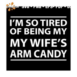 i am so tired of being my wifes arm candy svg, family svg