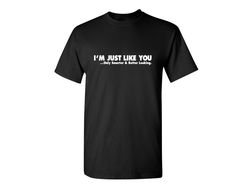 I'm Just Like You Funny T-Shirt Offensive Gift Kids Novelty Crazy Fun Mens Womens Funny Humor T Shirts