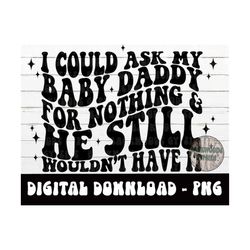 I Could Ask My Baby Daddy For Nothing PNG - Petty - Baby Daddy - Baby Mama - Digital Download - Adult Humor - Png - Subl