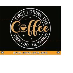 First I Drink The Coffee Svg, Coffee SVG Files, Funny Coffee Quotes Sayings SVG, Coffee Cup SVG, Coffee Cricut Svg, Coff