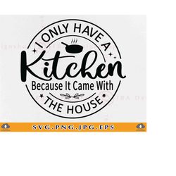 i only have a kitchen because it came with the house svg, home decor sayings svg, kitchen quotes svg, kitchen gift, file
