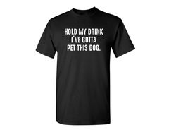 Hold My Drink I've Gotta Pet This Dog Sarcastic Humor Graphic Novelty Funny T Shirt