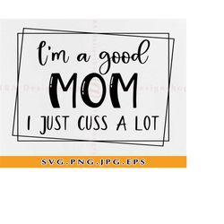 I'm a good mom I just cuss a lot svg, Funny mom svg,Adult humor Svg,Mothers day shirt svg,Mom life Svg,Good mom svg,File