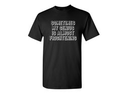 Sometimes My Genius Is Almost Frightening Sarcastic Humor Graphic Novelty Funny T Shirt