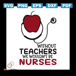 Without teachers, we wouldnt be nurses, teacher, teacher svg, teacher gift, teacher gift svg, Png, Dxf, Eps