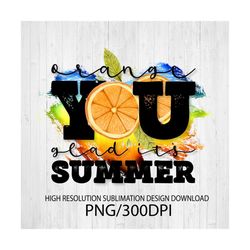 Orange you glad it's summer PNG file for sublimation printing DTG printing - Sublimation design download - T-shirt desig