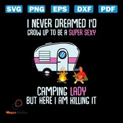 I never dreamed I'd grow up to be a super sexy, camping lady but here I am killing it, camper, camper svg, Png, Dxf, Eps