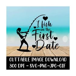 I Fish on the First Date - Cricut - Silhouette - Vector Cut File - Instant Download Image Files - SVG - PNG - JPG - Gif