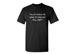 You All Realize I'm Going to Snap One Day Right Sarcastic Humor Graphic Novelty Funny T Shirt-1