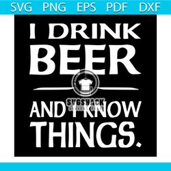 I Drink Beer And I Know Things Drinking Day Quotes Svg