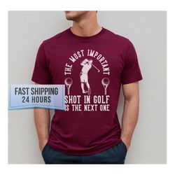 The Most Important Shot in Golf is The Next One Tshirt,Funny Golf Shirt,Golf Gifts,Golf Shirt Golf Dad Gift,Gift for Gol