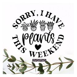 Sorry I have plants this weekend svg, crazy plant lady svg, funny plant quote svg, plant lover svg, plant mom svg, plant