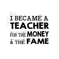 I became a teacher for the money and the fame-Instant digital download