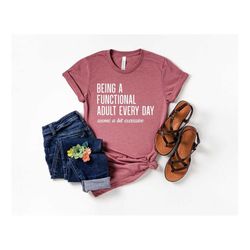 Being a Functional Adult Every Day Seems A Bit Excessive Shirt, Funny Middle Aget Gifts, Sarcastic Daily Shirts, Adultin