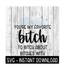 You're My Favorite Bitch To Bitch About Bitches With SVG Files, Instant Download, Cricut Cut Files, Silhouette Cut Files