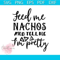 Feed Me Nachos And Tell Me Im Pretty Funny Quotes Svg