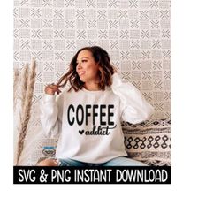 Coffee Addict SVG, PNG Sweatshirt SVG Files, Tee Shirt SvG Instant Download, Cricut Cut Files, Silhouette Cut Files, Dow