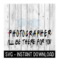 Photographer I'll Be There For You, Wine Quote, SVG, SVG Files Instant Download, Cricut Cut Files, Silhouette Cut Files,