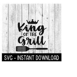 King Of The Grill SVG, Father's Day SVG Files, Instant Download, Cricut Cut Files, Silhouette Cut Files, Download, Print