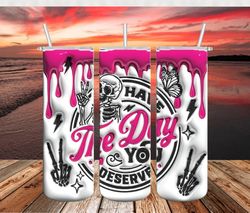 Have The Day You Deserve Tumbler PNG, 3D Tumbler Wrap, Straight Tumbler PNG Design 20oz/ 30oz Tumbler PNG, PNG file