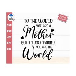 To The World You Are A Mother But To Your Family You Are The World Svg, You Are the World Svg, Mothers Day Sayings Svg,