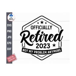 Officially Retired 2023 Svg, Officially Retired Not My Problem Anymore Svg, Funny Retirement Saying Svg, Retirement Gift